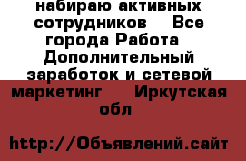 набираю активных сотрудников  - Все города Работа » Дополнительный заработок и сетевой маркетинг   . Иркутская обл.